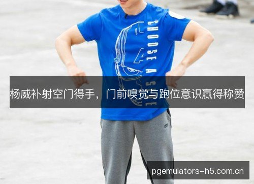 杨威补射空门得手,门前嗅觉与跑位意识赢得称赞 杨威补射空门得手,门前嗅觉与跑位意识赢得称赞
